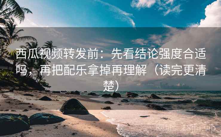 西瓜视频转发前:先看结论强度合适吗,再把配乐拿掉再理解(读完更清楚) 西瓜视频转发前:先看结论强度合适吗,再把配乐拿掉再理解(读完更清楚)