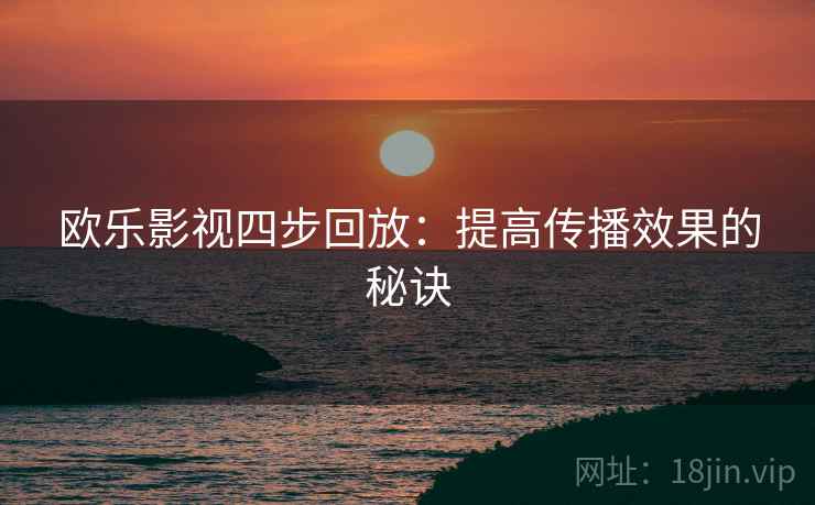 欧乐影视四步回放:提高传播效果的秘诀 欧乐影视四步回放:提高传播效果的秘诀