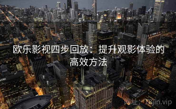 欧乐影视四步回放:提升观影体验的高效方法 欧乐影视四步回放:提升观影体验的高效方法