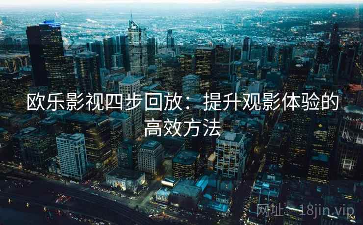欧乐影视四步回放:提升观影体验的高效方法 欧乐影视四步回放:提升观影体验的高效方法