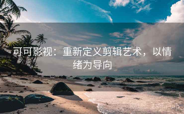 可可影视:重新定义剪辑艺术,以情绪为导向 可可影视:重新定义剪辑艺术,以情绪为导向