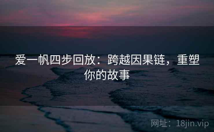 爱一帆四步回放:跨越因果链,重塑你的故事 爱一帆四步回放:跨越因果链,重塑你的故事