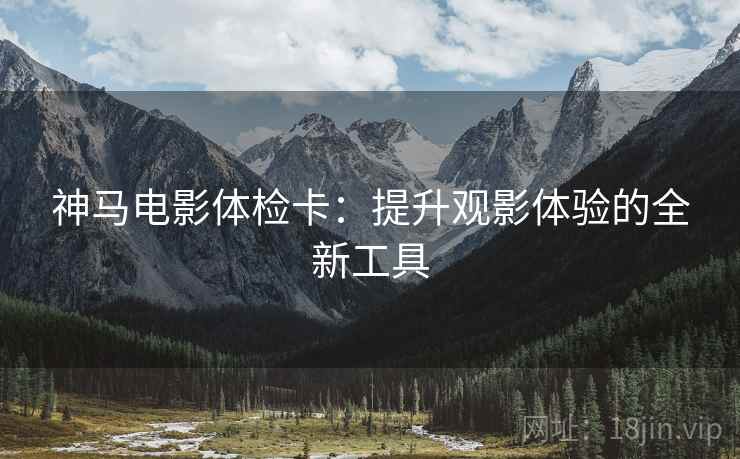 神马电影体检卡:提升观影体验的全新工具 神马电影体检卡:提升观影体验的全新工具