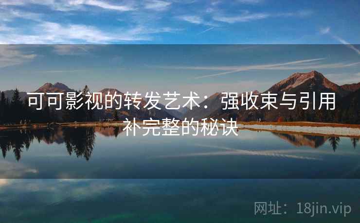 可可影视的转发艺术：强收束与引用补完整的秘诀
