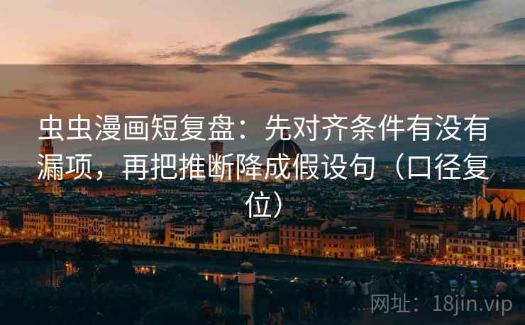 虫虫漫画短复盘:先对齐条件有没有漏项,再把推断降成假设句(口径复位) 虫虫漫画短复盘:先对齐条件有没有漏项,再把推断降成假设句(口径复位)