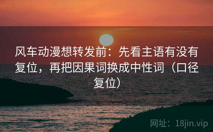 风车动漫想转发前:先看主语有没有复位,再把因果词换成中性词(口径复位) 风车动漫想转发前:先看主语有没有复位,再把因果词换成中性词(口径复位)