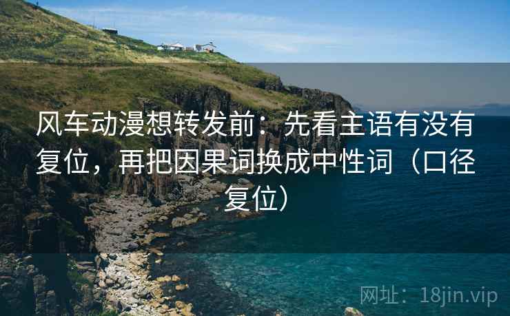 风车动漫想转发前:先看主语有没有复位,再把因果词换成中性词(口径复位) 风车动漫想转发前:先看主语有没有复位,再把因果词换成中性词(口径复位)