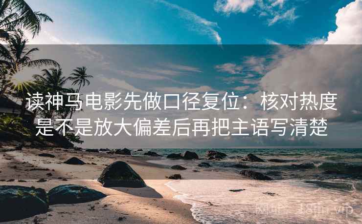 读神马电影先做口径复位:核对热度是不是放大偏差后再把主语写清楚 读神马电影先做口径复位:核对热度是不是放大偏差后再把主语写清楚