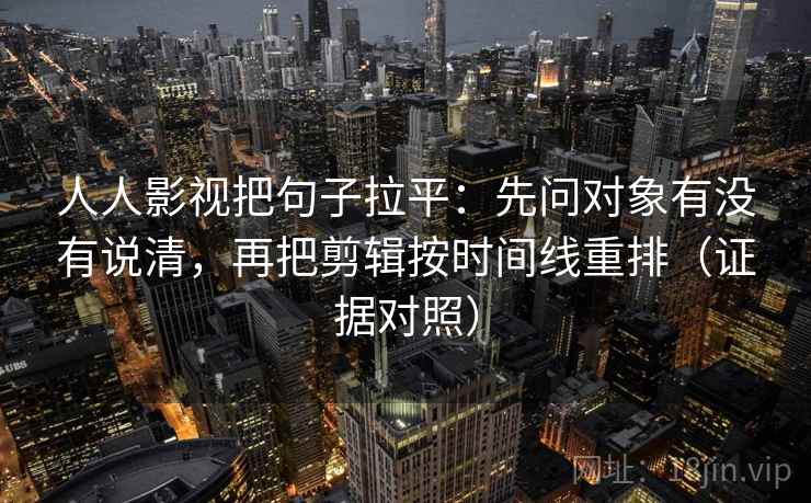 人人影视把句子拉平:先问对象有没有说清,再把剪辑按时间线重排(证据对照) 人人影视把句子拉平:先问对象有没有说清,再把剪辑按时间线重排(证据对照)