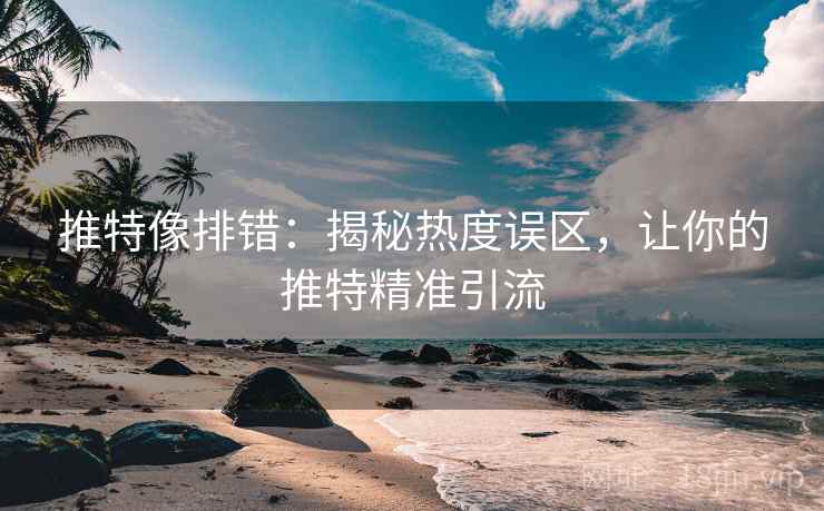 推特像排错:揭秘热度误区,让你的推特精准引流 推特像排错:揭秘热度误区,让你的推特精准引流