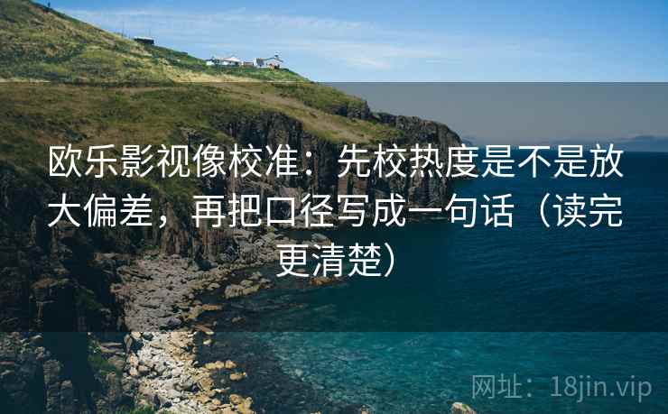 欧乐影视像校准:先校热度是不是放大偏差,再把口径写成一句话(读完更清楚) 欧乐影视像校准:先校热度是不是放大偏差,再把口径写成一句话(读完更清楚)
