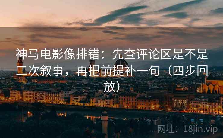 神马电影像排错:先查评论区是不是二次叙事,再把前提补一句(四步回放) 神马电影像排错:先查评论区是不是二次叙事,再把前提补一句(四步回放)