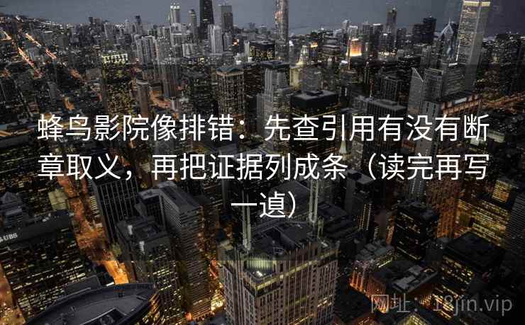 蜂鸟影院像排错：先查引用有没有断章取义，再把证据列成条（读完再写一遉）