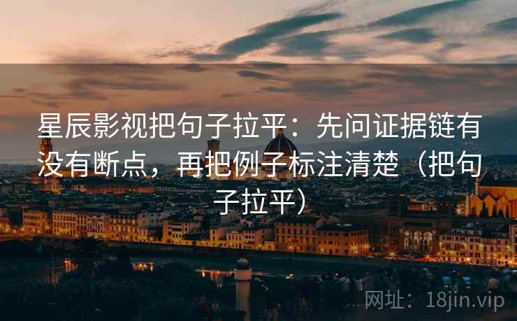 星辰影视把句子拉平:先问证据链有没有断点,再把例子标注清楚(把句子拉平) 星辰影视把句子拉平:先问证据链有没有断点,再把例子标注清楚(把句子拉平)
