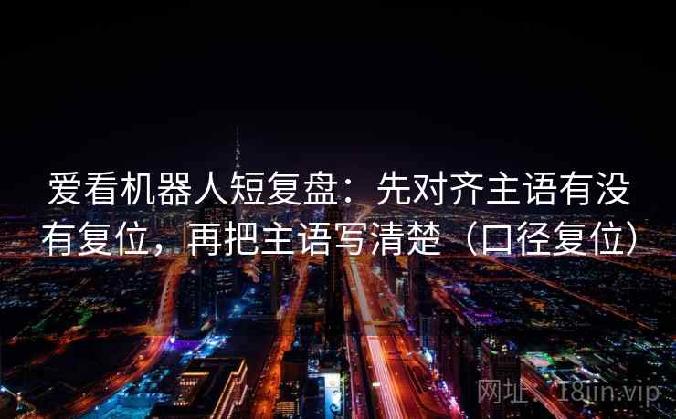 爱看机器人短复盘:先对齐主语有没有复位,再把主语写清楚(口径复位) 爱看机器人短复盘:先对齐主语有没有复位,再把主语写清楚(口径复位)