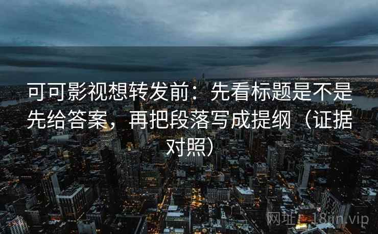 可可影视想转发前：先看标题是不是先给答案，再把段落写成提纲（证据对照）