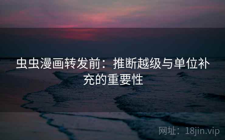 虫虫漫画转发前:推断越级与单位补充的重要性 虫虫漫画转发前:推断越级与单位补充的重要性