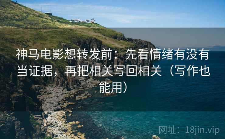 神马电影想转发前:先看情绪有没有当证据,再把相关写回相关(写作也能用) 神马电影想转发前:先看情绪有没有当证据,再把相关写回相关(写作也能用)