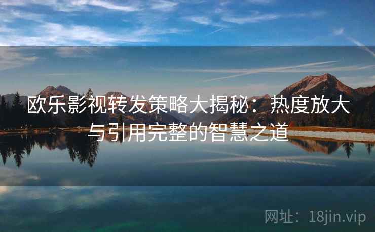 欧乐影视转发策略大揭秘：热度放大与引用完整的智慧之道