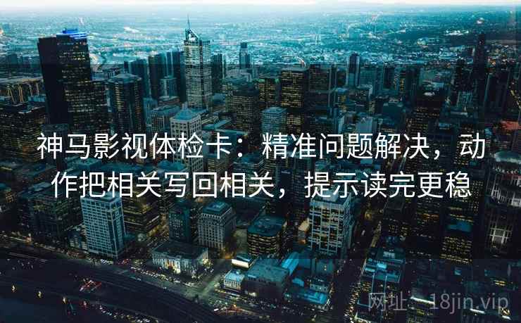 神马影视体检卡:精准问题解决,动作把相关写回相关,提示读完更稳 神马影视体检卡:精准问题解决,动作把相关写回相关,提示读完更稳