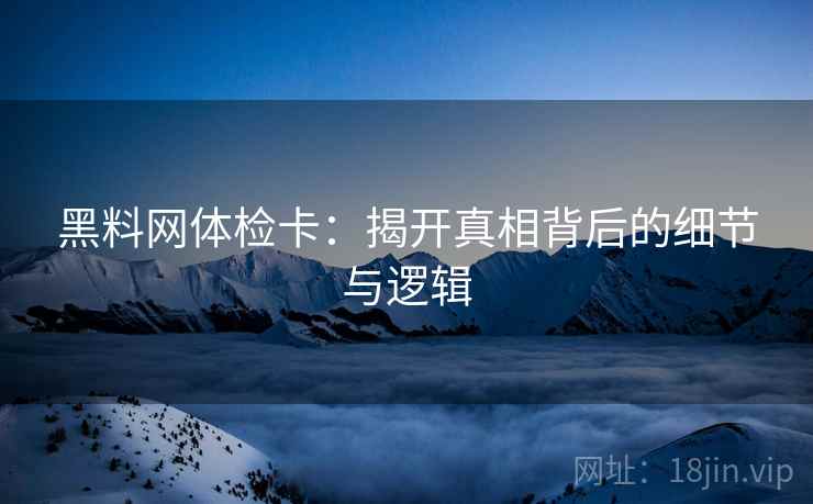 黑料网体检卡:揭开真相背后的细节与逻辑 黑料网体检卡:揭开真相背后的细节与逻辑