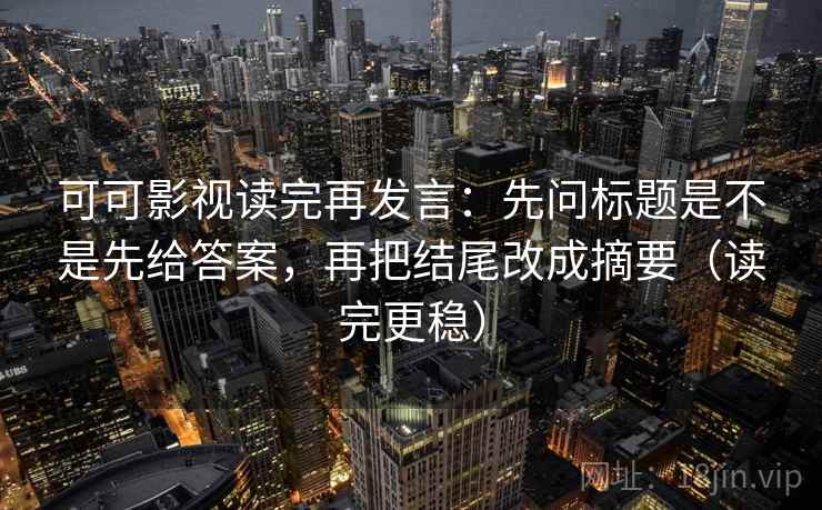 可可影视读完再发言:先问标题是不是先给答案,再把结尾改成摘要(读完更稳) 可可影视读完再发言:先问标题是不是先给答案,再把结尾改成摘要(读完更稳)