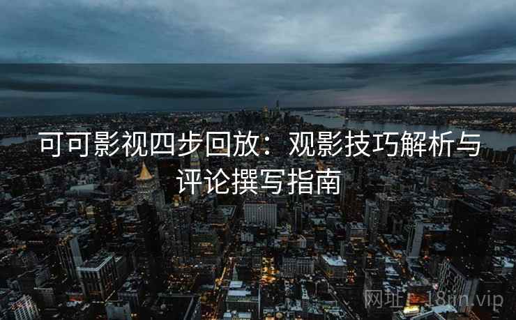 可可影视四步回放:观影技巧解析与评论撰写指南 可可影视四步回放:观影技巧解析与评论撰写指南