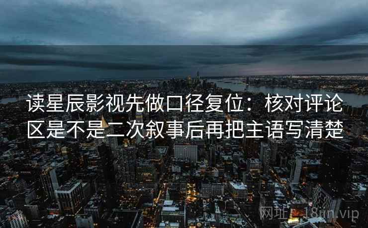 读星辰影视先做口径复位:核对评论区是不是二次叙事后再把主语写清楚 读星辰影视先做口径复位:核对评论区是不是二次叙事后再把主语写清楚
