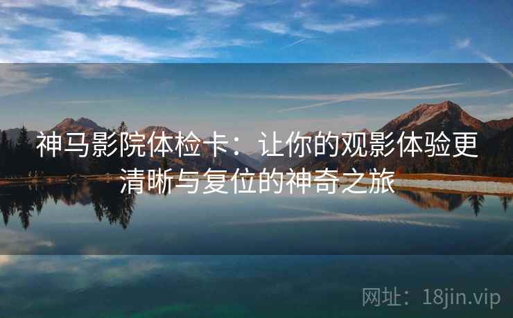 神马影院体检卡:让你的观影体验更清晰与复位的神奇之旅 神马影院体检卡:让你的观影体验更清晰与复位的神奇之旅