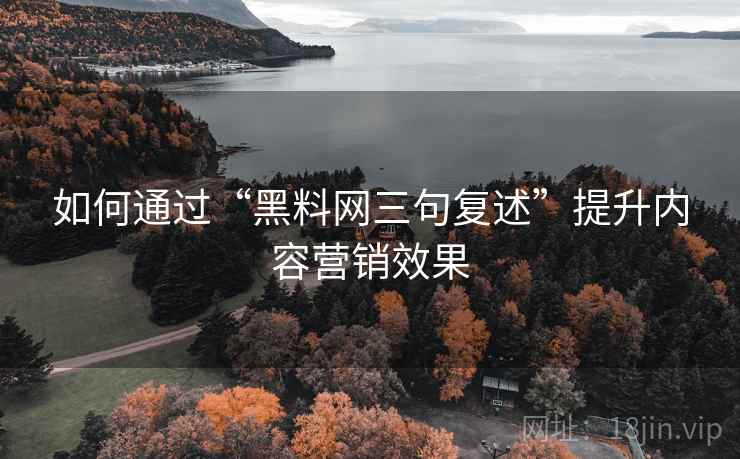 如何通过“黑料网三句复述”提升内容营销效果 如何通过“黑料网三句复述”提升内容营销效果