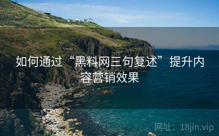 如何通过“黑料网三句复述”提升内容营销效果 如何通过“黑料网三句复述”提升内容营销效果
