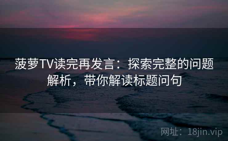菠萝TV读完再发言：探索完整的问题解析，带你解读标题问句
