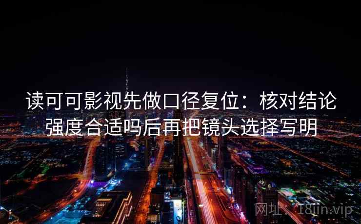 读可可影视先做口径复位：核对结论强度合适吗后再把镜头选择写明