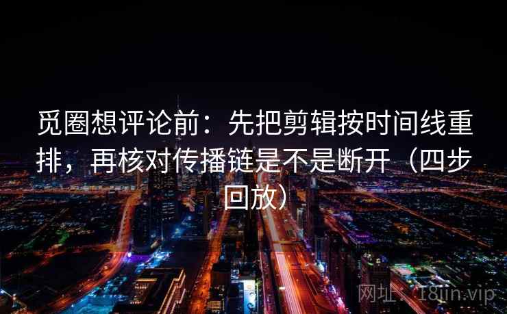 觅圈想评论前:先把剪辑按时间线重排,再核对传播链是不是断开(四步回放) 觅圈想评论前:先把剪辑按时间线重排,再核对传播链是不是断开(四步回放)