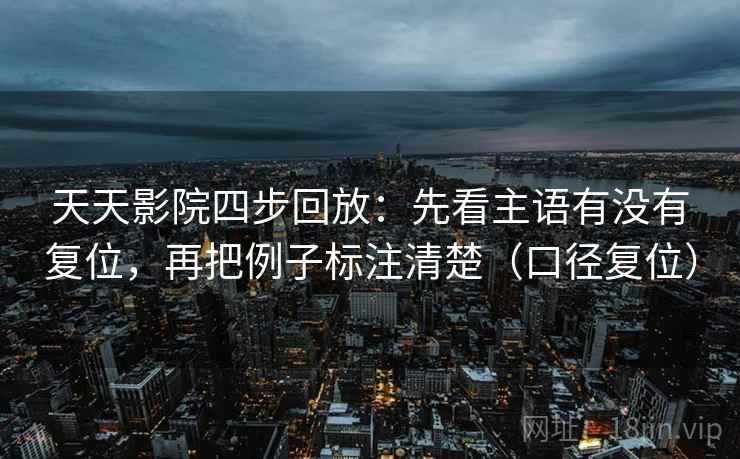 天天影院四步回放:先看主语有没有复位,再把例子标注清楚(口径复位) 天天影院四步回放:先看主语有没有复位,再把例子标注清楚(口径复位)