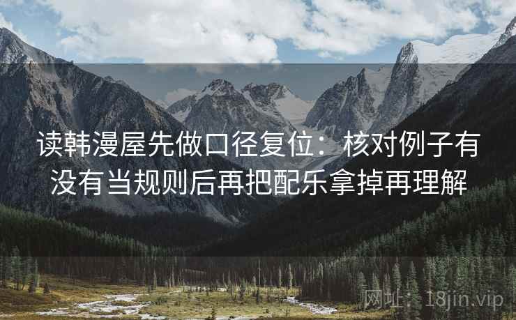 读韩漫屋先做口径复位:核对例子有没有当规则后再把配乐拿掉再理解 读韩漫屋先做口径复位:核对例子有没有当规则后再把配乐拿掉再理解