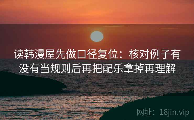 读韩漫屋先做口径复位:核对例子有没有当规则后再把配乐拿掉再理解 读韩漫屋先做口径复位:核对例子有没有当规则后再把配乐拿掉再理解