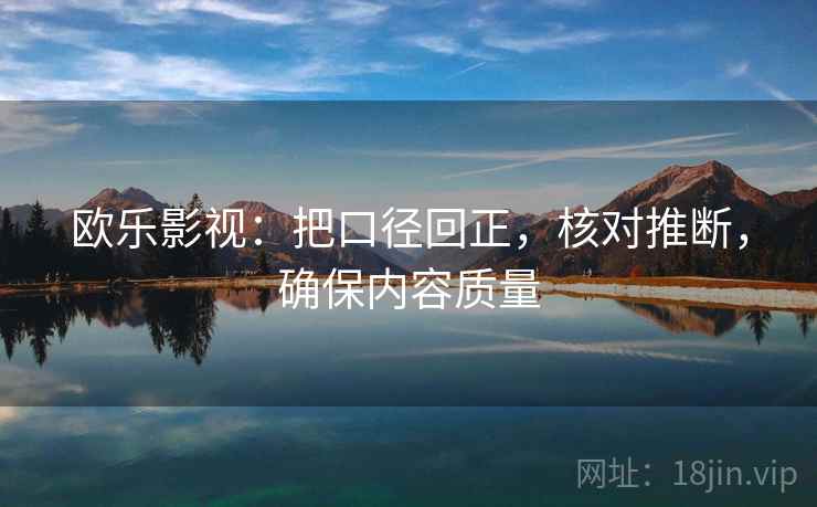 欧乐影视:把口径回正,核对推断,确保内容质量 欧乐影视:把口径回正,核对推断,确保内容质量