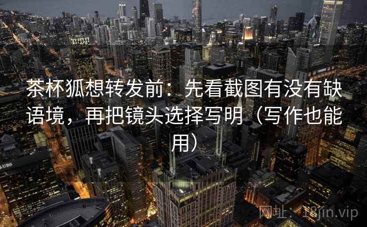 茶杯狐想转发前:先看截图有没有缺语境,再把镜头选择写明(写作也能用) 茶杯狐想转发前:先看截图有没有缺语境,再把镜头选择写明(写作也能用)