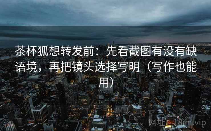 茶杯狐想转发前:先看截图有没有缺语境,再把镜头选择写明(写作也能用) 茶杯狐想转发前:先看截图有没有缺语境,再把镜头选择写明(写作也能用)