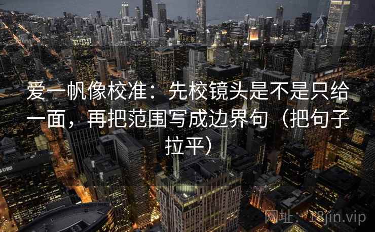 爱一帆像校准:先校镜头是不是只给一面,再把范围写成边界句(把句子拉平) 爱一帆像校准:先校镜头是不是只给一面,再把范围写成边界句(把句子拉平)