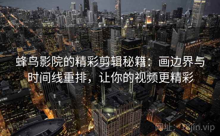 蜂鸟影院的精彩剪辑秘籍:画边界与时间线重排,让你的视频更精彩 蜂鸟影院的精彩剪辑秘籍:画边界与时间线重排,让你的视频更精彩