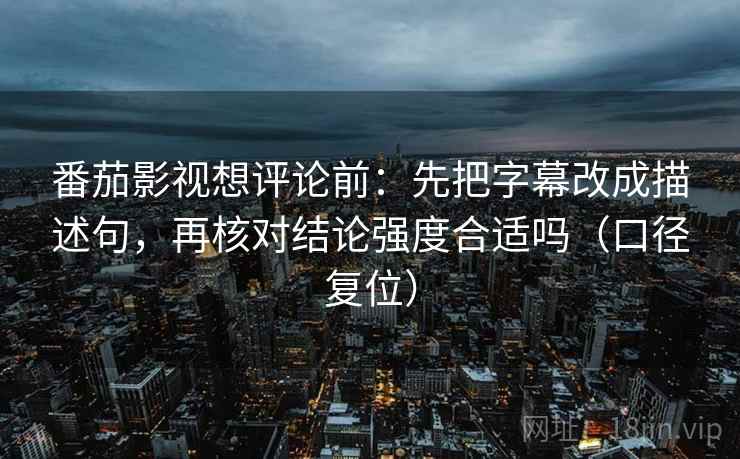 番茄影视想评论前：先把字幕改成描述句，再核对结论强度合适吗（口径复位）