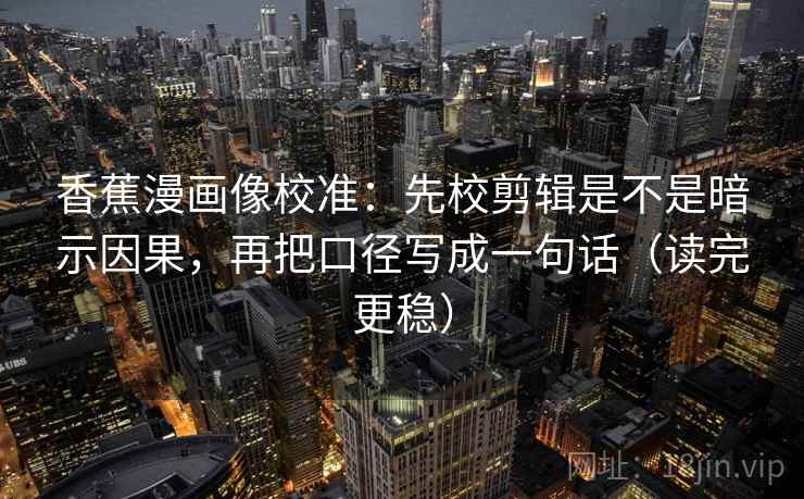 香蕉漫画像校准:先校剪辑是不是暗示因果,再把口径写成一句话(读完更稳) 香蕉漫画像校准:先校剪辑是不是暗示因果,再把口径写成一句话(读完更稳)