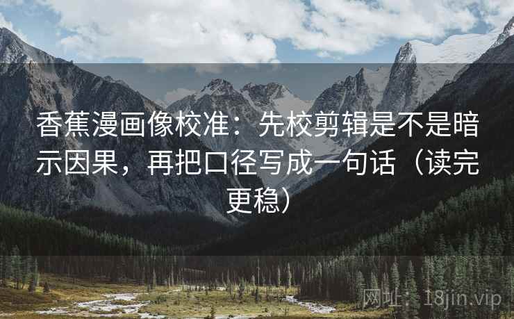 香蕉漫画像校准:先校剪辑是不是暗示因果,再把口径写成一句话(读完更稳) 香蕉漫画像校准:先校剪辑是不是暗示因果,再把口径写成一句话(读完更稳)