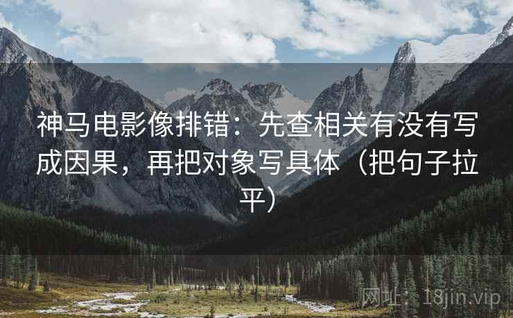 神马电影像排错:先查相关有没有写成因果,再把对象写具体(把句子拉平) 神马电影像排错:先查相关有没有写成因果,再把对象写具体(把句子拉平)