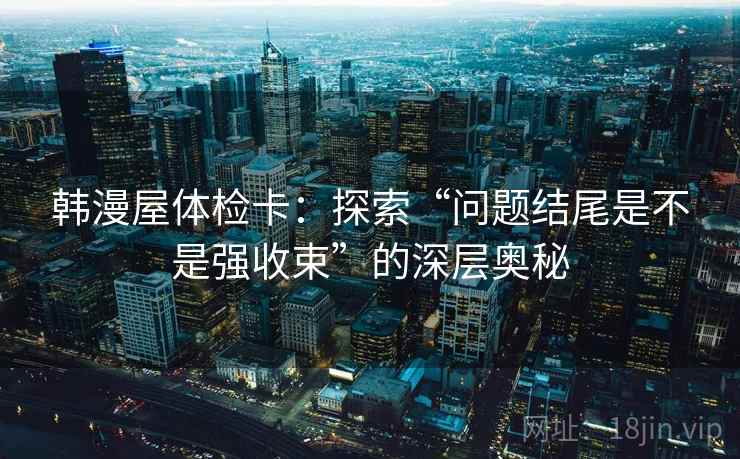 韩漫屋体检卡：探索“问题结尾是不是强收束”的深层奥秘