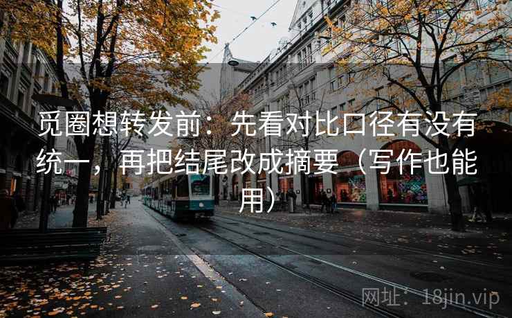 觅圈想转发前:先看对比口径有没有统一,再把结尾改成摘要(写作也能用) 觅圈想转发前:先看对比口径有没有统一,再把结尾改成摘要(写作也能用)