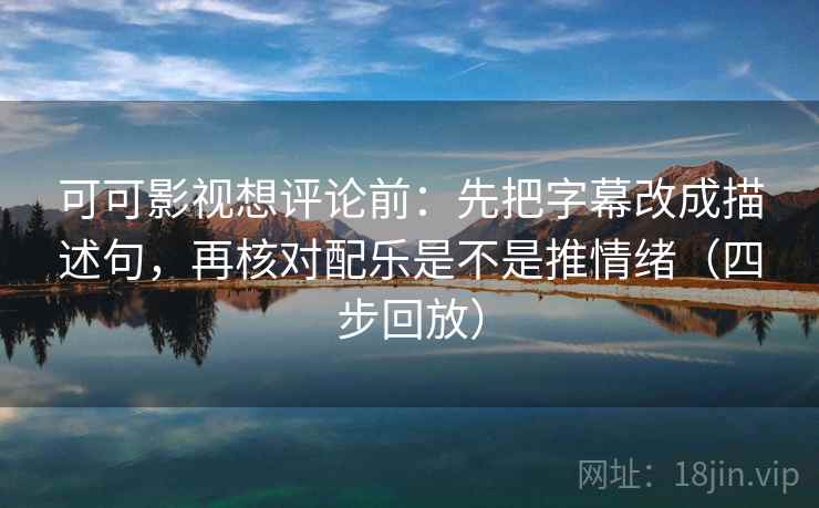可可影视想评论前：先把字幕改成描述句，再核对配乐是不是推情绪（四步回放）
