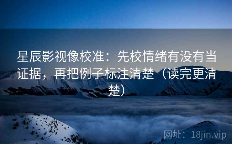 星辰影视像校准：先校情绪有没有当证据，再把例子标注清楚（读完更清楚）